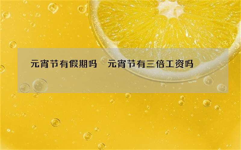 元宵节有假期吗 元宵节有三倍工资吗